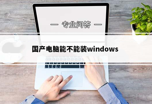 国产电脑能装win系统吗_国产电脑安装windows要求及方法