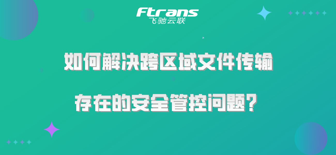 如何解决跨区域文件传输存在的安全管控问题？