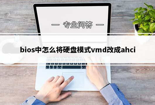 硬盘模式vmd怎么改ahci_电脑vmd改ahci模式详细步骤