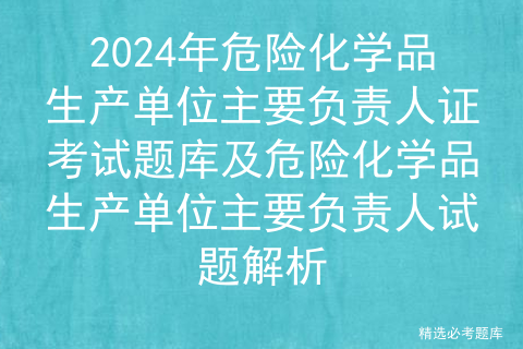 2024年危险化学品生产单位主要负责人证考试题库及危险化学品生产单位主要负责人试题解析